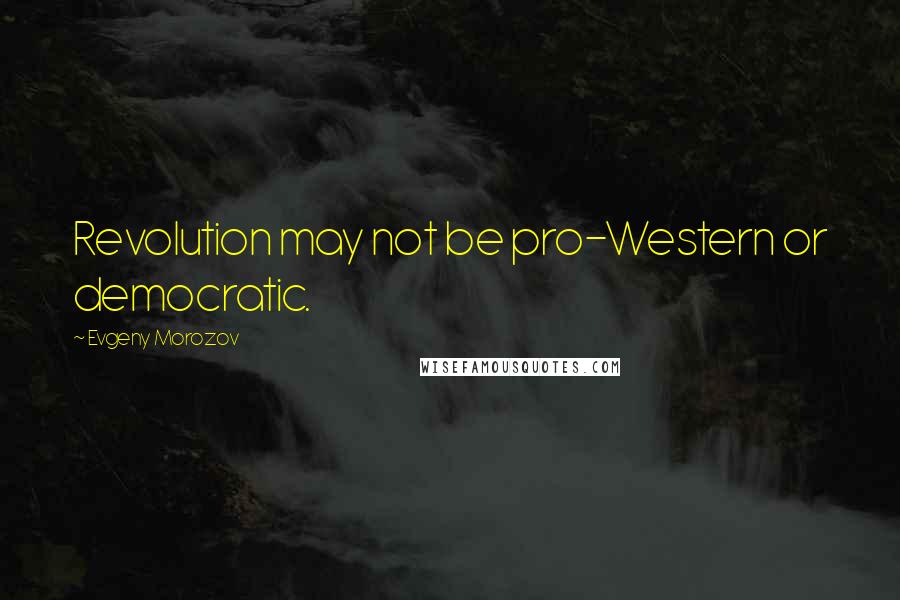 Evgeny Morozov Quotes: Revolution may not be pro-Western or democratic.