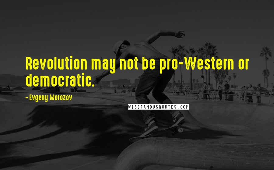 Evgeny Morozov Quotes: Revolution may not be pro-Western or democratic.