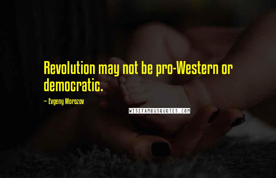 Evgeny Morozov Quotes: Revolution may not be pro-Western or democratic.