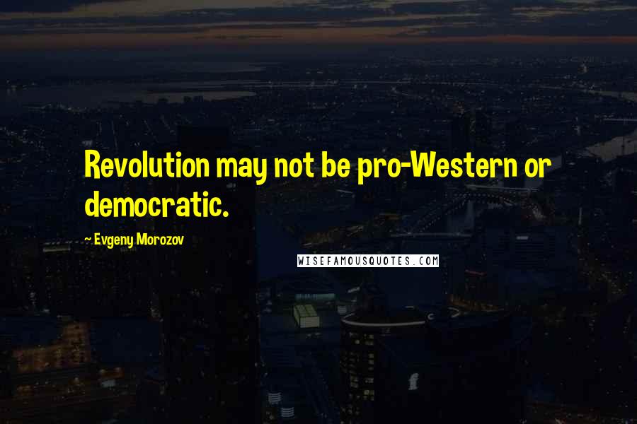 Evgeny Morozov Quotes: Revolution may not be pro-Western or democratic.