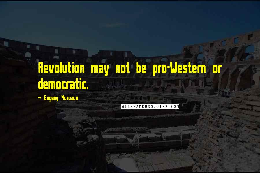 Evgeny Morozov Quotes: Revolution may not be pro-Western or democratic.