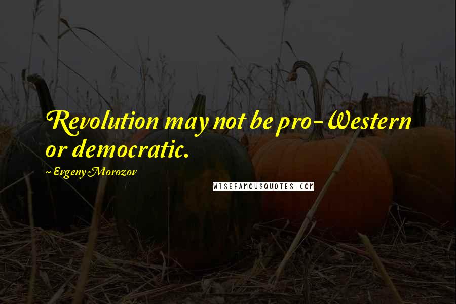 Evgeny Morozov Quotes: Revolution may not be pro-Western or democratic.