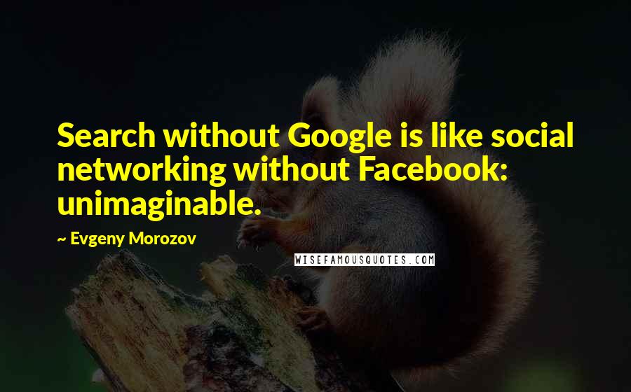 Evgeny Morozov Quotes: Search without Google is like social networking without Facebook: unimaginable.