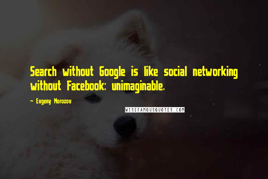 Evgeny Morozov Quotes: Search without Google is like social networking without Facebook: unimaginable.