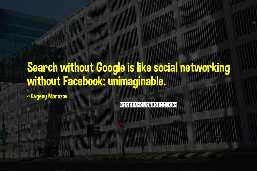 Evgeny Morozov Quotes: Search without Google is like social networking without Facebook: unimaginable.