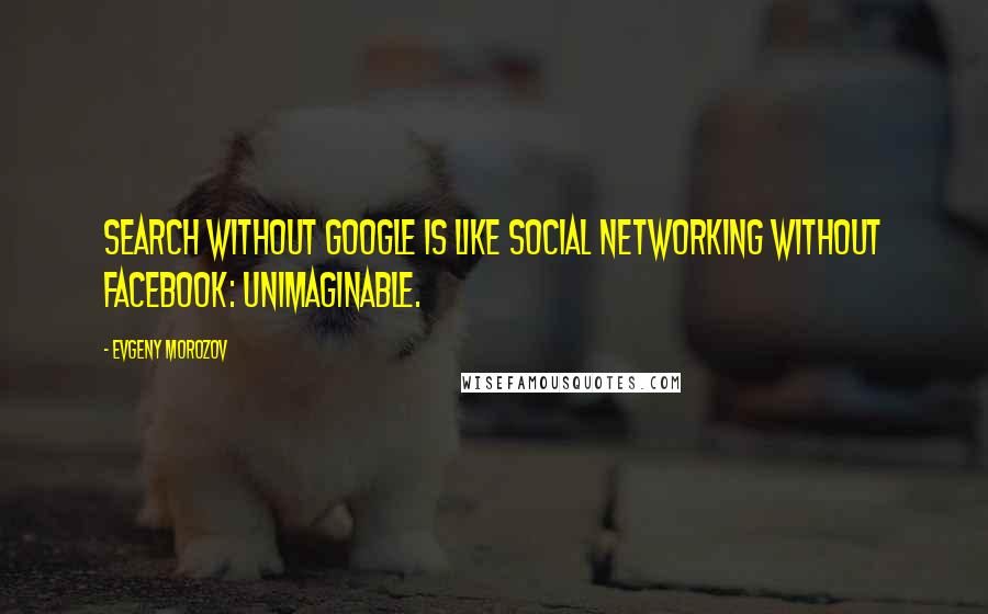 Evgeny Morozov Quotes: Search without Google is like social networking without Facebook: unimaginable.