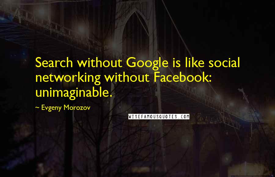 Evgeny Morozov Quotes: Search without Google is like social networking without Facebook: unimaginable.
