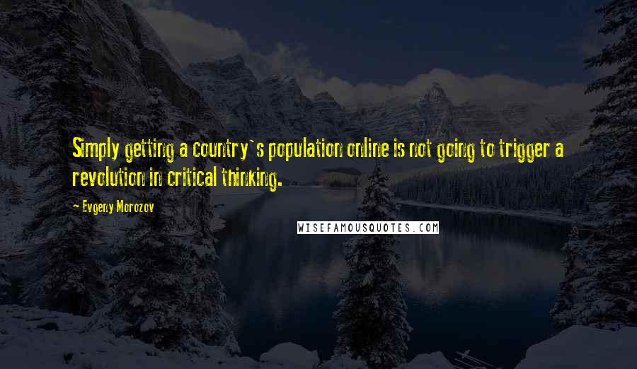 Evgeny Morozov Quotes: Simply getting a country's population online is not going to trigger a revolution in critical thinking.
