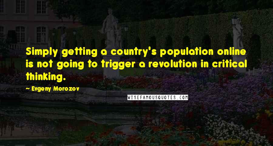 Evgeny Morozov Quotes: Simply getting a country's population online is not going to trigger a revolution in critical thinking.