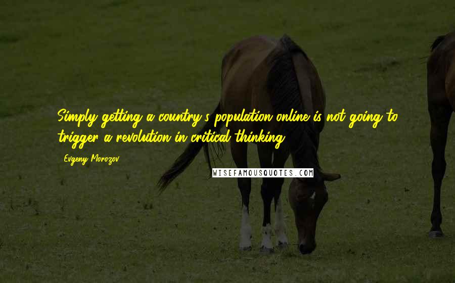 Evgeny Morozov Quotes: Simply getting a country's population online is not going to trigger a revolution in critical thinking.