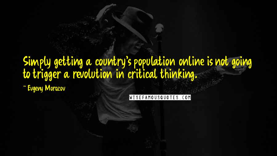 Evgeny Morozov Quotes: Simply getting a country's population online is not going to trigger a revolution in critical thinking.