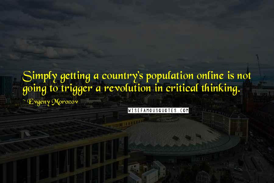 Evgeny Morozov Quotes: Simply getting a country's population online is not going to trigger a revolution in critical thinking.