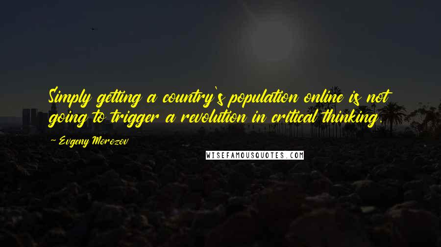 Evgeny Morozov Quotes: Simply getting a country's population online is not going to trigger a revolution in critical thinking.