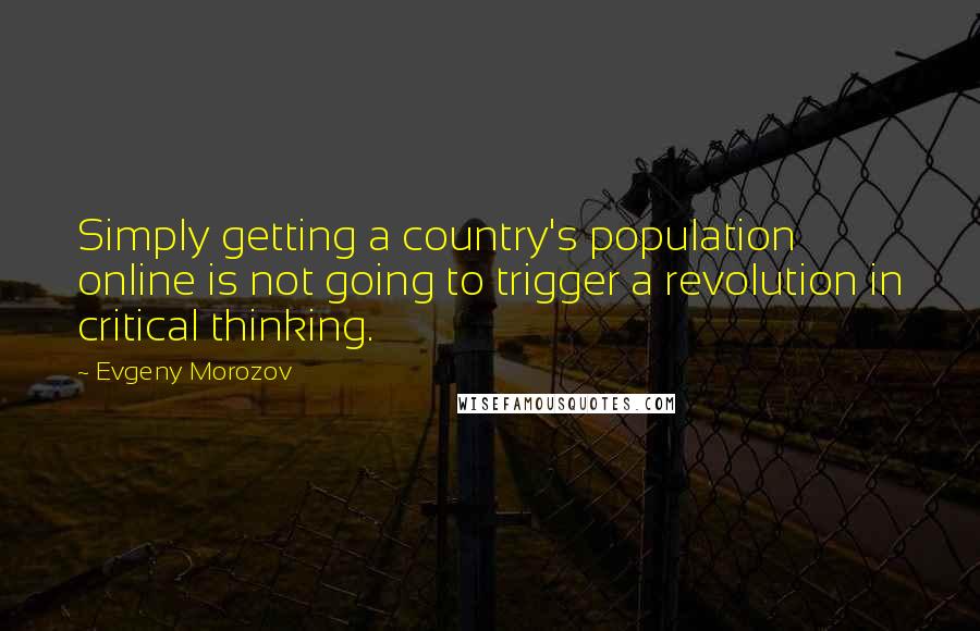 Evgeny Morozov Quotes: Simply getting a country's population online is not going to trigger a revolution in critical thinking.