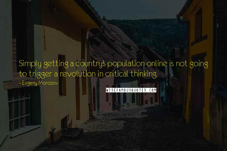 Evgeny Morozov Quotes: Simply getting a country's population online is not going to trigger a revolution in critical thinking.
