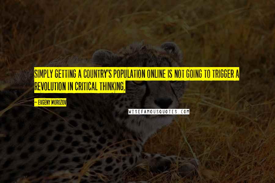 Evgeny Morozov Quotes: Simply getting a country's population online is not going to trigger a revolution in critical thinking.