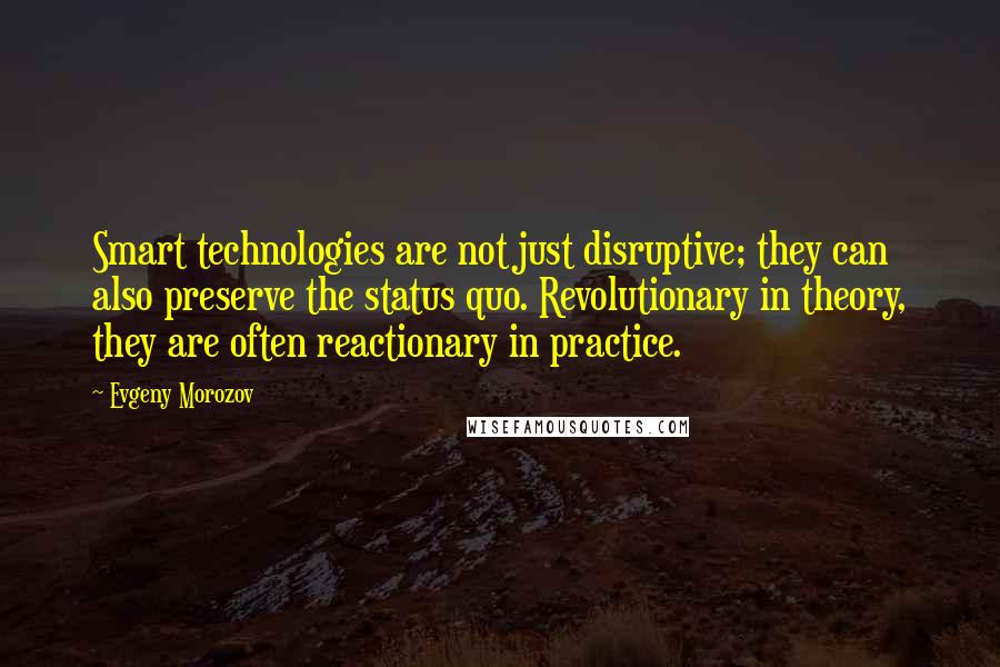 Evgeny Morozov Quotes: Smart technologies are not just disruptive; they can also preserve the status quo. Revolutionary in theory, they are often reactionary in practice.