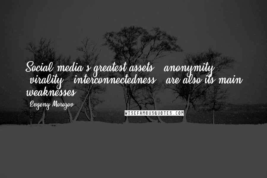 Evgeny Morozov Quotes: Social media's greatest assets - anonymity, 'virality,' interconnectedness - are also its main weaknesses.