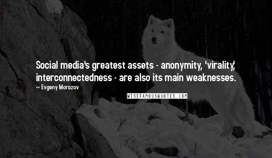 Evgeny Morozov Quotes: Social media's greatest assets - anonymity, 'virality,' interconnectedness - are also its main weaknesses.