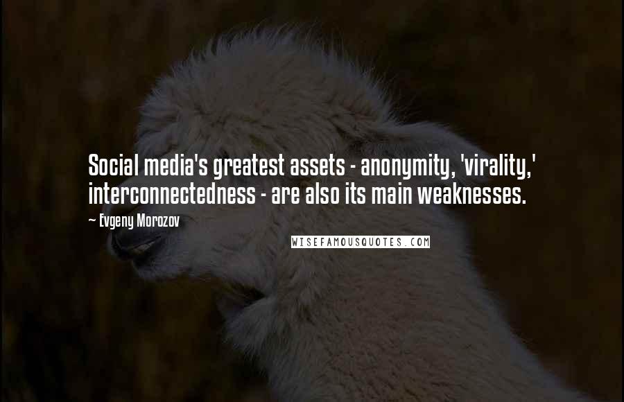 Evgeny Morozov Quotes: Social media's greatest assets - anonymity, 'virality,' interconnectedness - are also its main weaknesses.