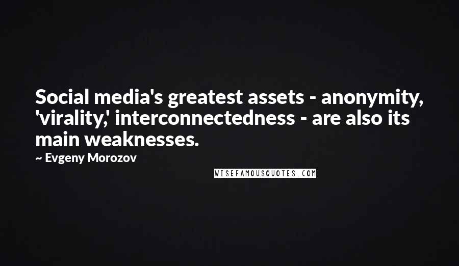 Evgeny Morozov Quotes: Social media's greatest assets - anonymity, 'virality,' interconnectedness - are also its main weaknesses.