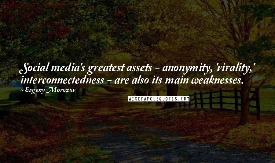 Evgeny Morozov Quotes: Social media's greatest assets - anonymity, 'virality,' interconnectedness - are also its main weaknesses.