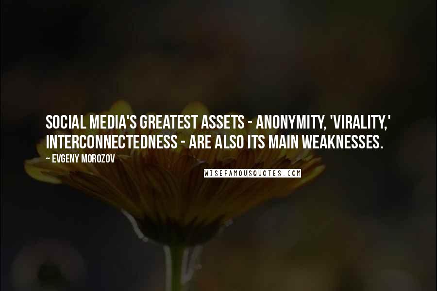 Evgeny Morozov Quotes: Social media's greatest assets - anonymity, 'virality,' interconnectedness - are also its main weaknesses.