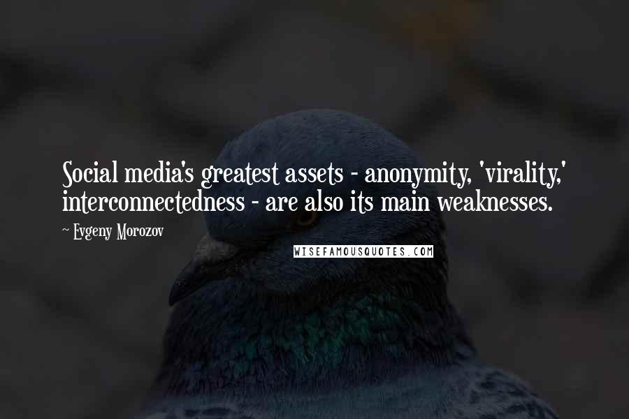 Evgeny Morozov Quotes: Social media's greatest assets - anonymity, 'virality,' interconnectedness - are also its main weaknesses.