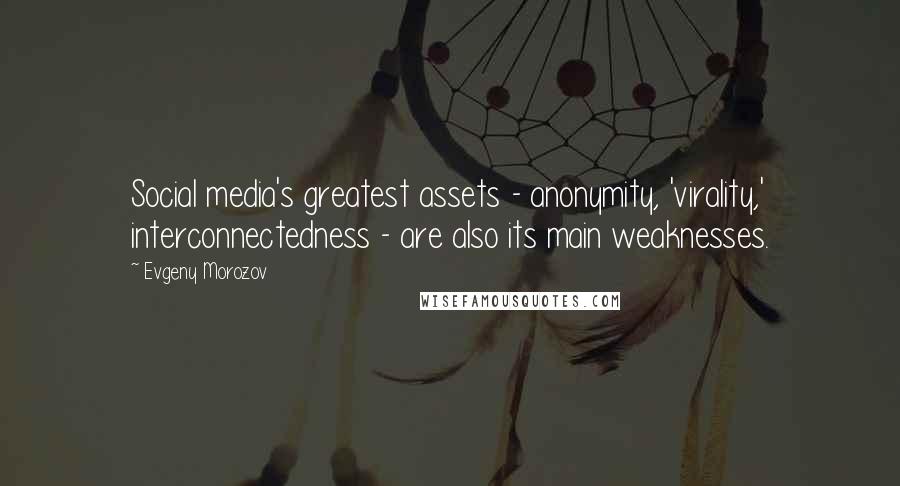 Evgeny Morozov Quotes: Social media's greatest assets - anonymity, 'virality,' interconnectedness - are also its main weaknesses.