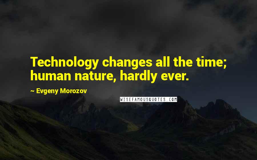 Evgeny Morozov Quotes: Technology changes all the time; human nature, hardly ever.