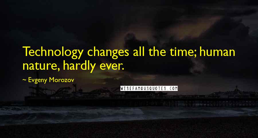 Evgeny Morozov Quotes: Technology changes all the time; human nature, hardly ever.