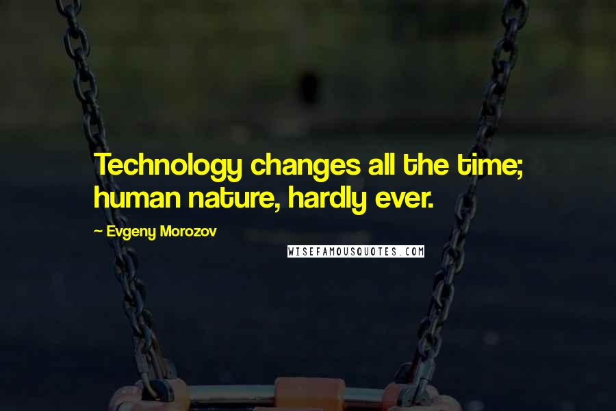 Evgeny Morozov Quotes: Technology changes all the time; human nature, hardly ever.