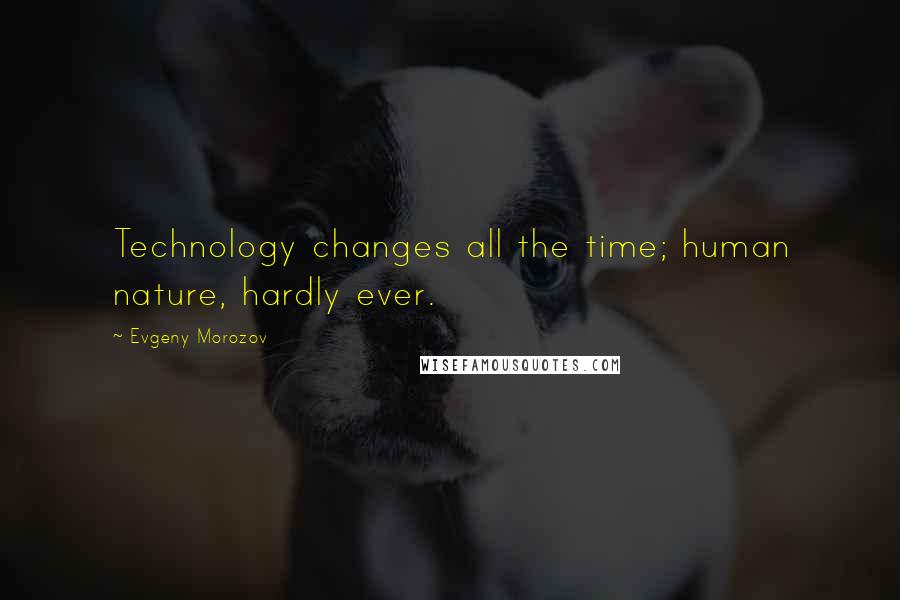 Evgeny Morozov Quotes: Technology changes all the time; human nature, hardly ever.