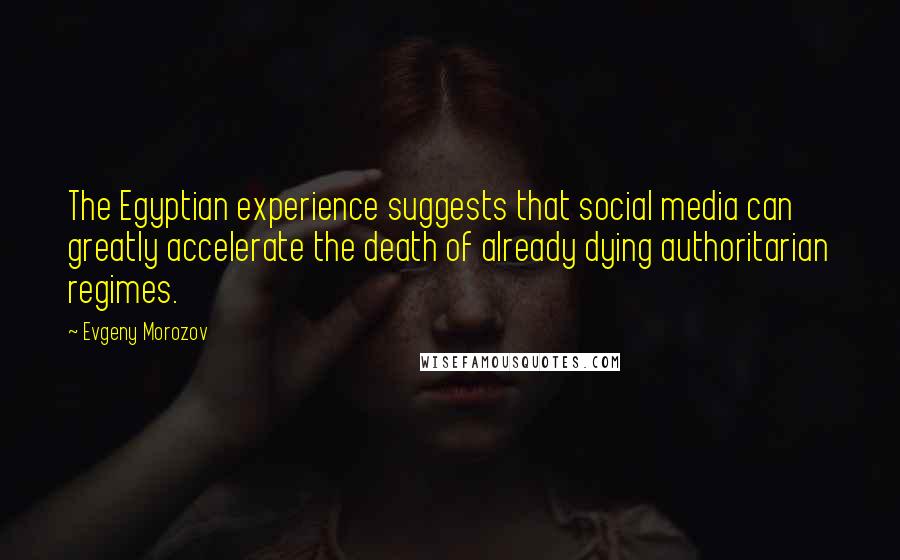 Evgeny Morozov Quotes: The Egyptian experience suggests that social media can greatly accelerate the death of already dying authoritarian regimes.