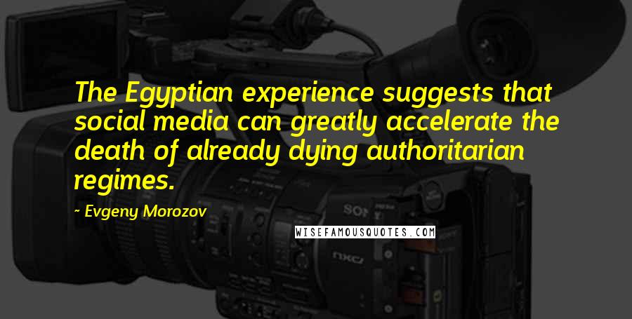 Evgeny Morozov Quotes: The Egyptian experience suggests that social media can greatly accelerate the death of already dying authoritarian regimes.