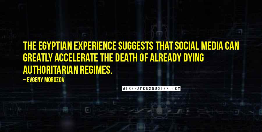 Evgeny Morozov Quotes: The Egyptian experience suggests that social media can greatly accelerate the death of already dying authoritarian regimes.