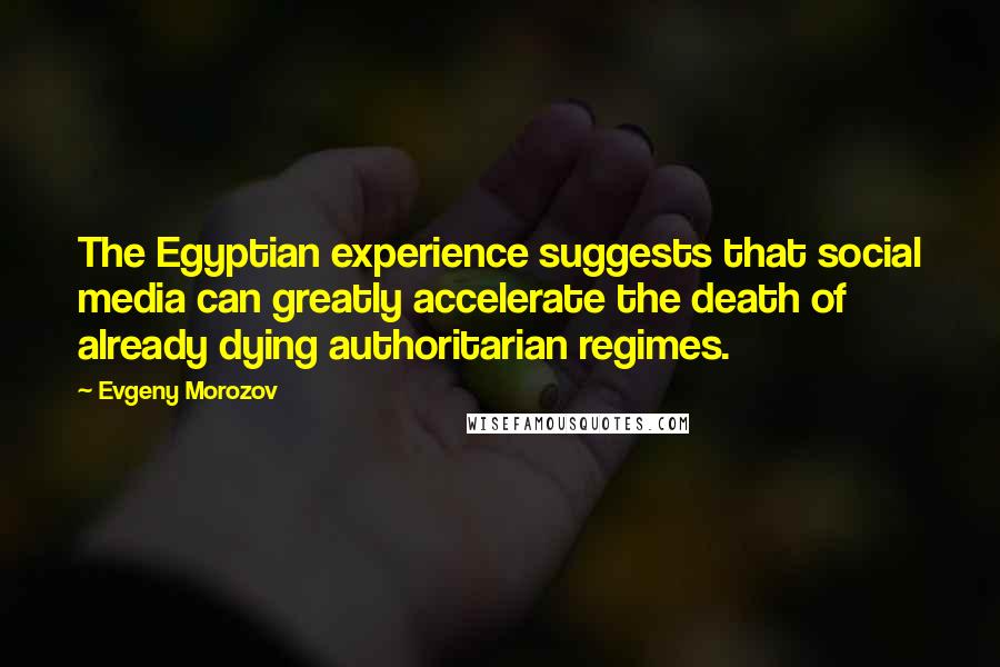 Evgeny Morozov Quotes: The Egyptian experience suggests that social media can greatly accelerate the death of already dying authoritarian regimes.