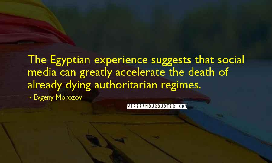 Evgeny Morozov Quotes: The Egyptian experience suggests that social media can greatly accelerate the death of already dying authoritarian regimes.