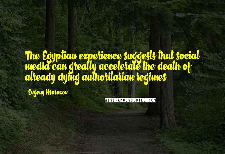 Evgeny Morozov Quotes: The Egyptian experience suggests that social media can greatly accelerate the death of already dying authoritarian regimes.