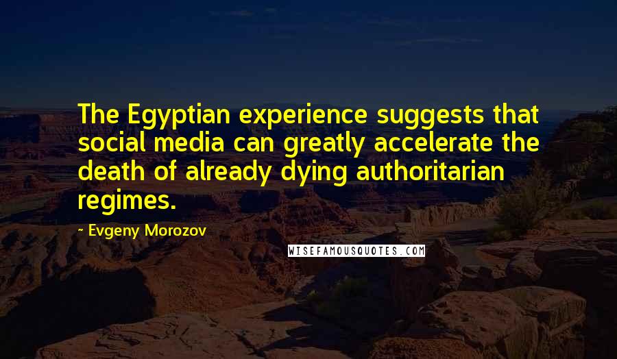 Evgeny Morozov Quotes: The Egyptian experience suggests that social media can greatly accelerate the death of already dying authoritarian regimes.