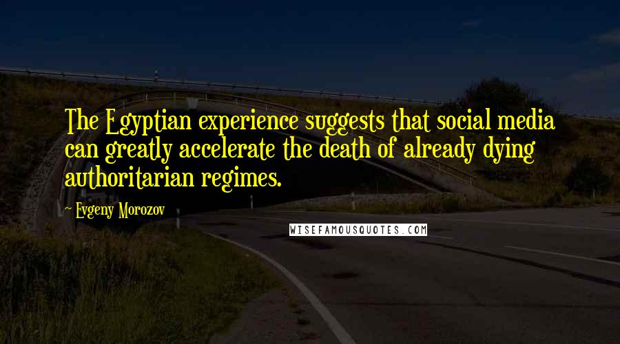 Evgeny Morozov Quotes: The Egyptian experience suggests that social media can greatly accelerate the death of already dying authoritarian regimes.