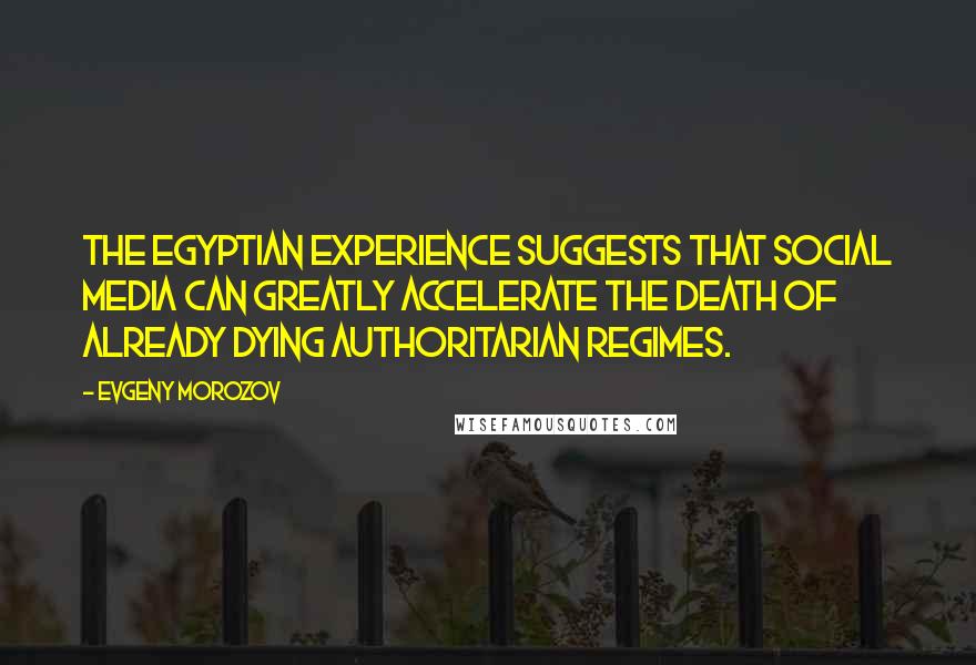 Evgeny Morozov Quotes: The Egyptian experience suggests that social media can greatly accelerate the death of already dying authoritarian regimes.