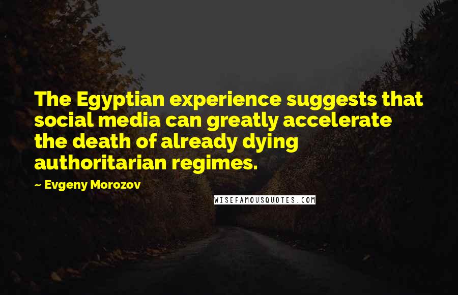 Evgeny Morozov Quotes: The Egyptian experience suggests that social media can greatly accelerate the death of already dying authoritarian regimes.