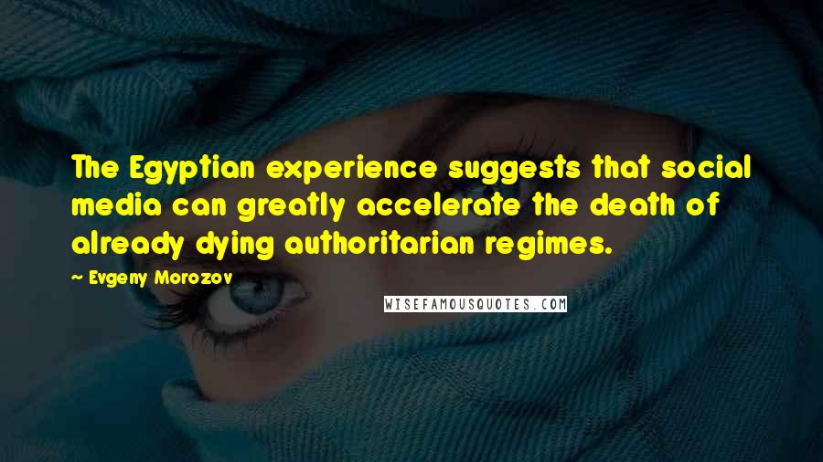 Evgeny Morozov Quotes: The Egyptian experience suggests that social media can greatly accelerate the death of already dying authoritarian regimes.