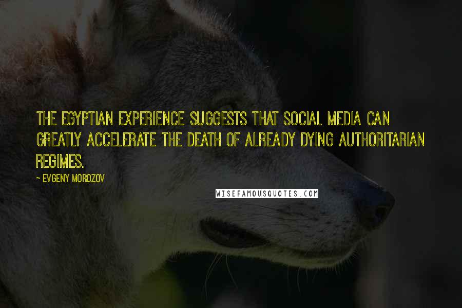 Evgeny Morozov Quotes: The Egyptian experience suggests that social media can greatly accelerate the death of already dying authoritarian regimes.