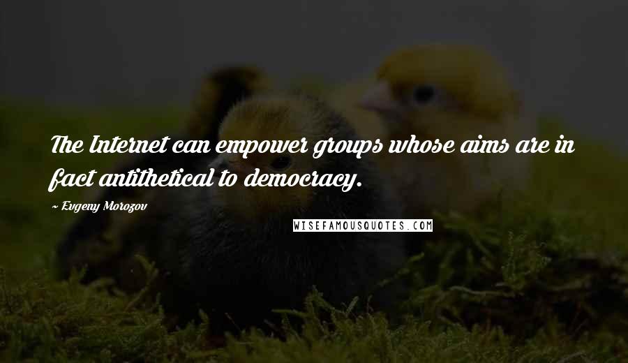 Evgeny Morozov Quotes: The Internet can empower groups whose aims are in fact antithetical to democracy.