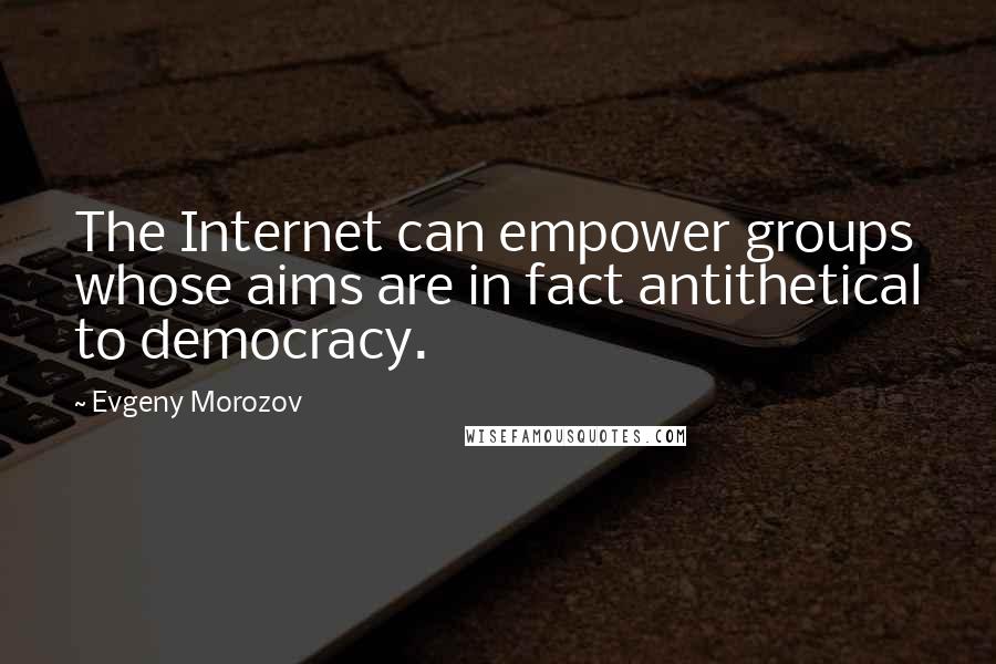 Evgeny Morozov Quotes: The Internet can empower groups whose aims are in fact antithetical to democracy.