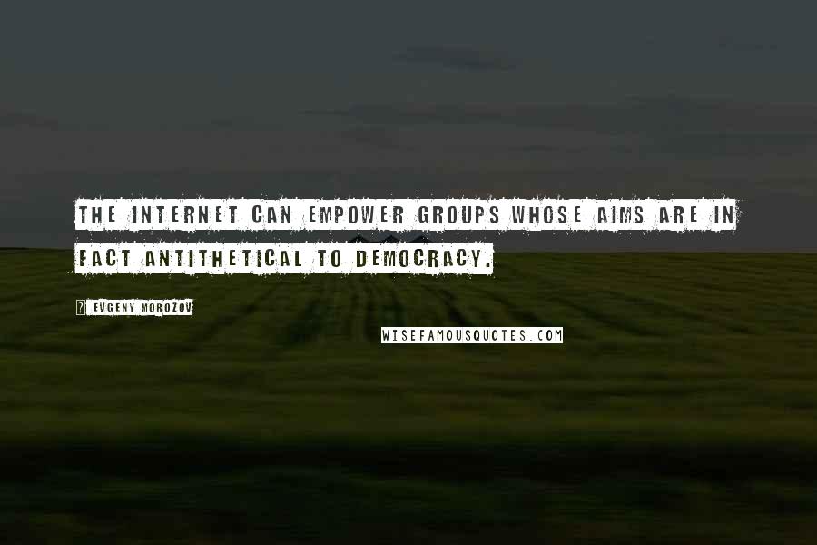 Evgeny Morozov Quotes: The Internet can empower groups whose aims are in fact antithetical to democracy.