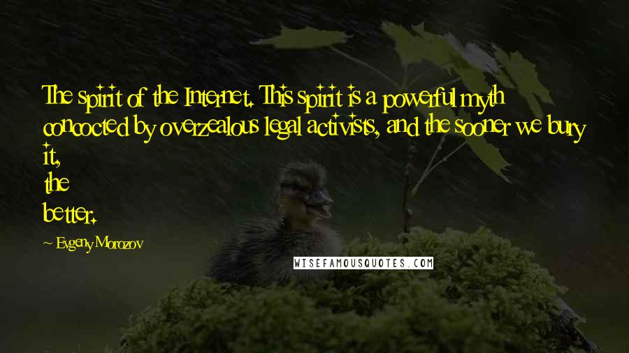 Evgeny Morozov Quotes: The spirit of the Internet. This spirit is a powerful myth concocted by overzealous legal activists, and the sooner we bury it, the better.