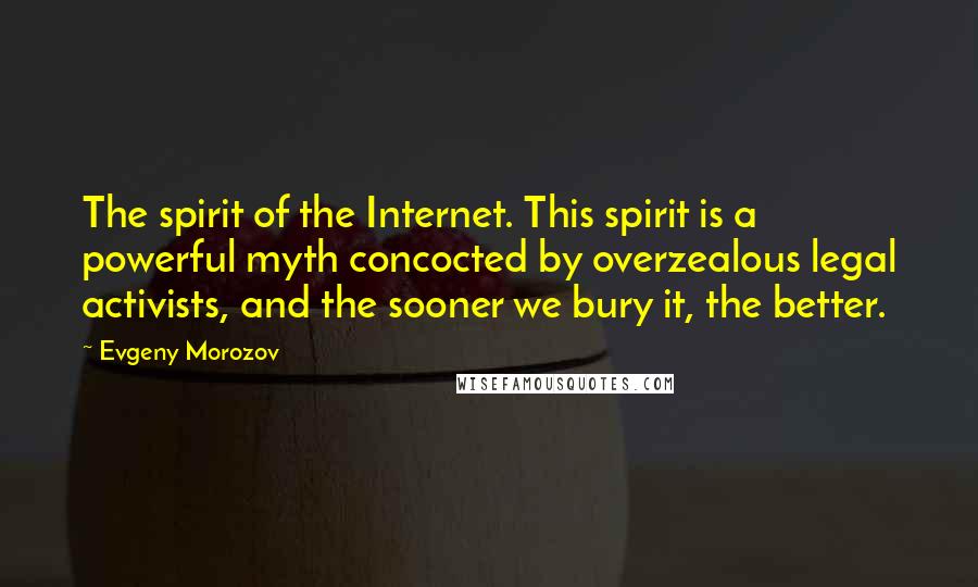 Evgeny Morozov Quotes: The spirit of the Internet. This spirit is a powerful myth concocted by overzealous legal activists, and the sooner we bury it, the better.